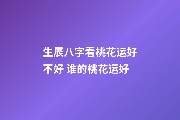 生辰八字看桃花运好不好 谁的桃花运好